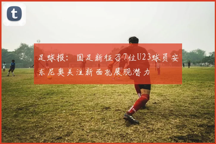 足球报：国足新征召7位U23球员安东尼奥关注新面孔展现潜力