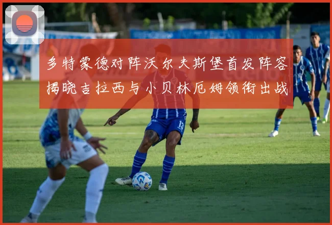 多特蒙德对阵沃尔夫斯堡首发阵容揭晓吉拉西与小贝林厄姆领衔出战