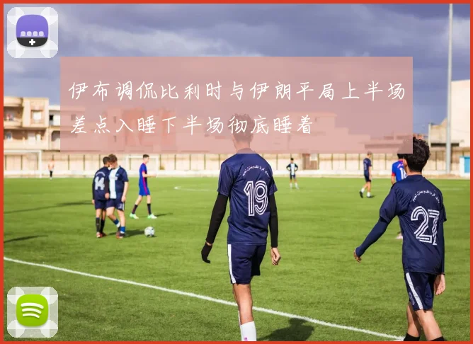 伊布调侃比利时与伊朗平局上半场差点入睡下半场彻底睡着