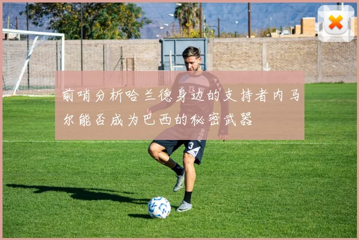 前哨分析哈兰德身边的支持者内马尔能否成为巴西的秘密武器