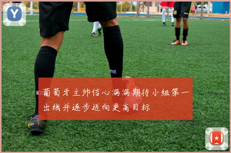葡萄牙主帅信心满满期待小组第一出线并逐步迈向更高目标