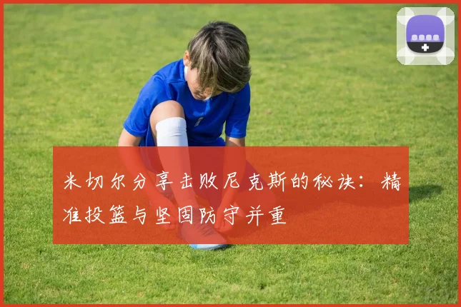 米切尔分享击败尼克斯的秘诀：精准投篮与坚固防守并重