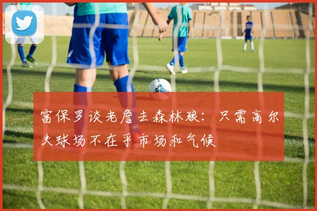 富保罗谈老詹去森林狼：只需高尔夫球场不在乎市场和气候