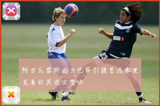阿尔瓦雷斯成为巴萨引援首选弗里克看好其进攻潜力