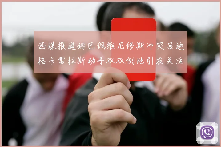 西媒报道姆巴佩维尼修斯冲突吕迪格卡雷拉斯动手双双倒地引发关注