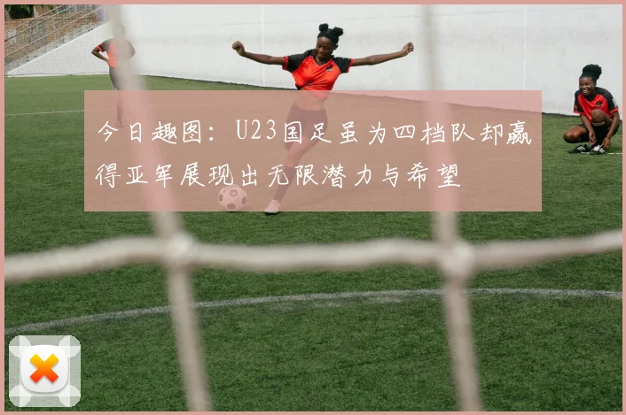 今日趣图：U23国足虽为四档队却赢得亚军展现出无限潜力与希望