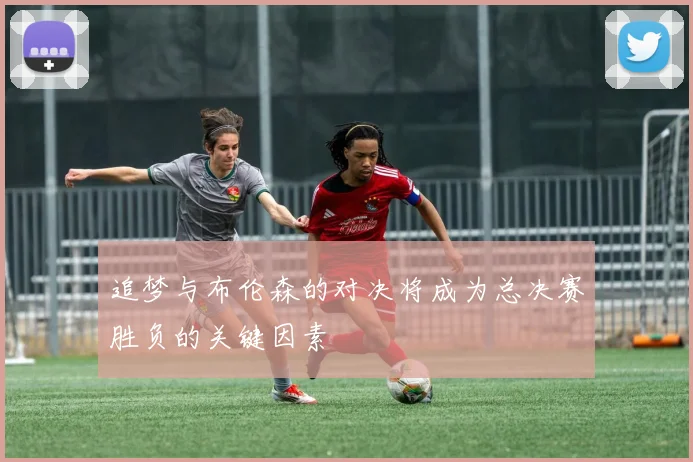 追梦与布伦森的对决将成为总决赛胜负的关键因素