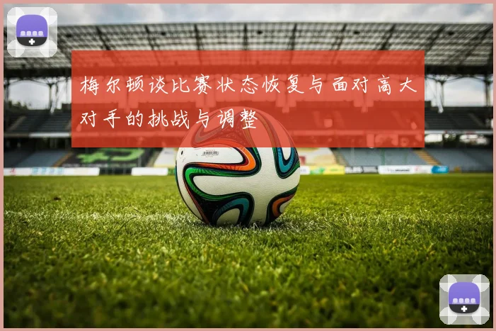 梅尔顿谈比赛状态恢复与面对高大对手的挑战与调整