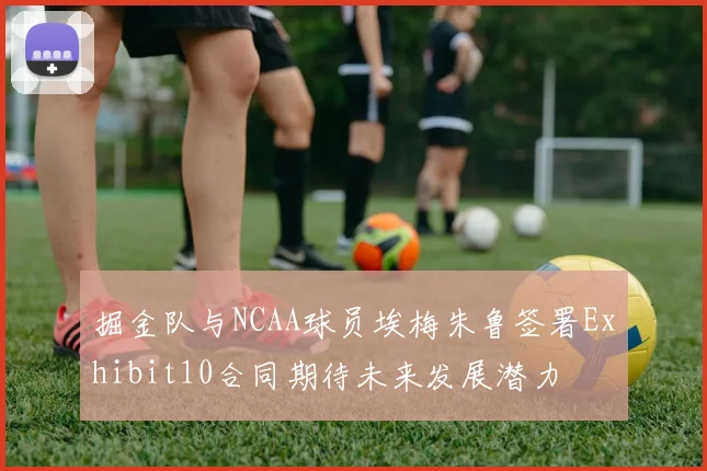 掘金队与NCAA球员埃梅朱鲁签署Exhibit10合同期待未来发展潜力