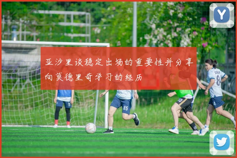 亚沙里谈稳定出场的重要性并分享向莫德里奇学习的经历