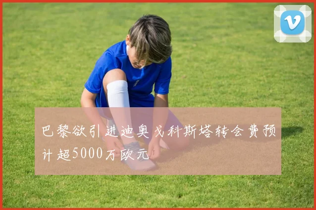 巴黎欲引进迪奥戈科斯塔转会费预计超5000万欧元