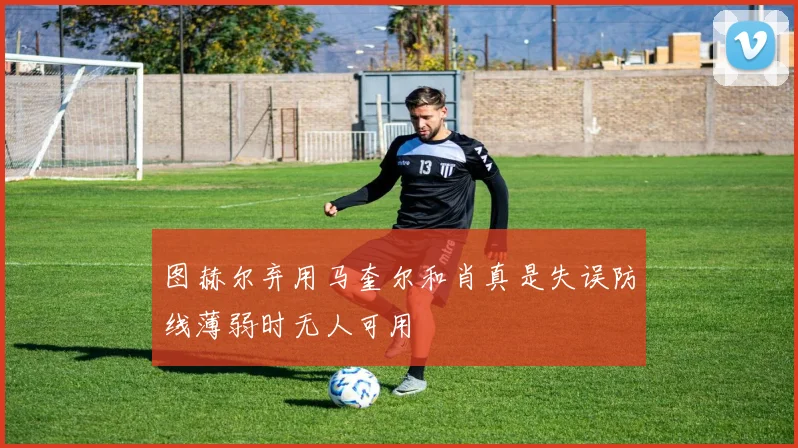 图赫尔弃用马奎尔和肖真是失误防线薄弱时无人可用